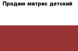 Продаю матрас детский 120*60 › Цена ­ 999 - Московская обл. Дети и материнство » Постельные принадлежности   